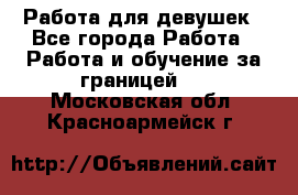Работа для девушек - Все города Работа » Работа и обучение за границей   . Московская обл.,Красноармейск г.